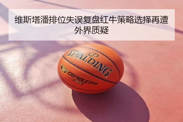 维斯塔潘排位失误复盘红牛策略选择再遭外界质疑
