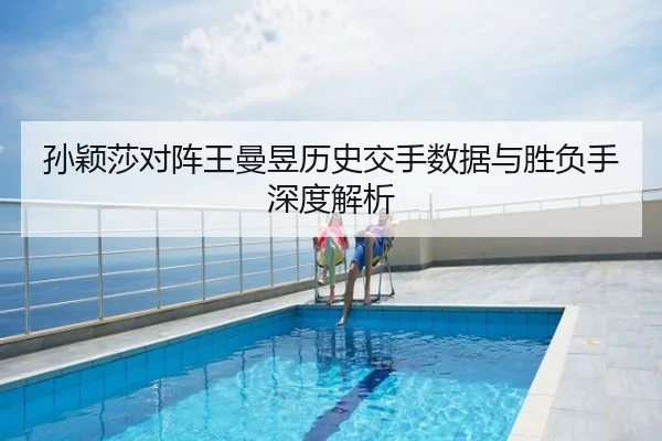 孙颖莎对阵王曼昱历史交手数据与胜负手深度解析