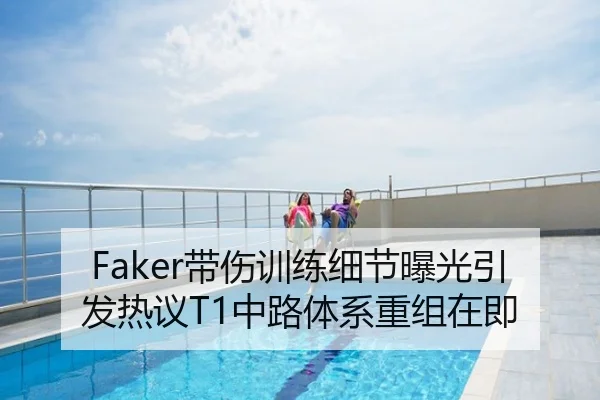 Faker带伤训练细节曝光引发热议T1中路体系重组在即